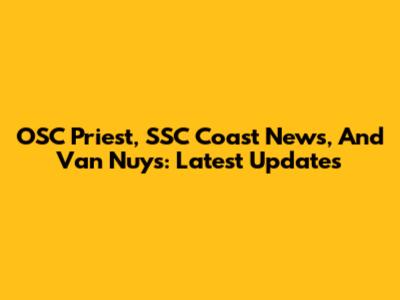 OSC Priest, SSC Coast News, And Van Nuys: Latest Updates