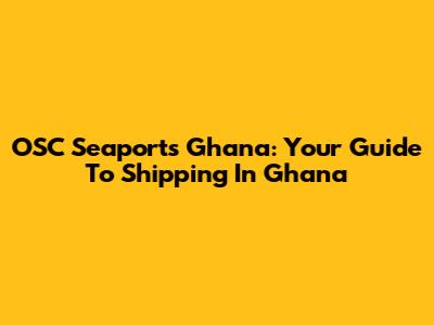 OSC Seaports Ghana: Your Guide To Shipping In Ghana