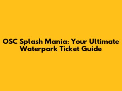 OSC Splash Mania: Your Ultimate Waterpark Ticket Guide