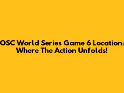 OSC World Series Game 6 Location: Where The Action Unfolds!