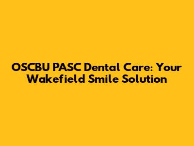 OSCBU PASC Dental Care: Your Wakefield Smile Solution