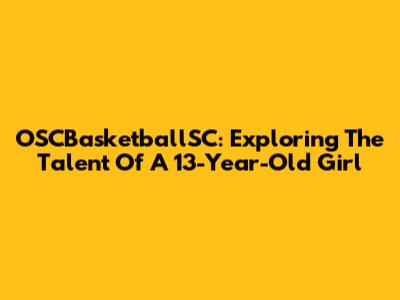 OSCBasketballSC: Exploring The Talent Of A 13-Year-Old Girl