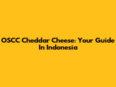 OSCC Cheddar Cheese: Your Guide In Indonesia