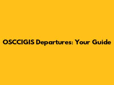 OSCCIGIS Departures: Your Guide
