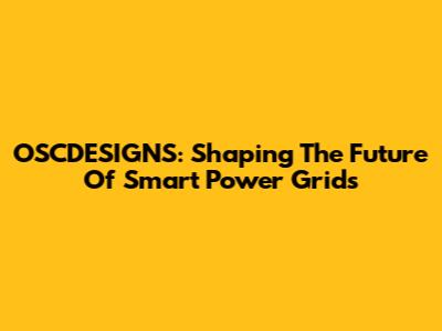 OSCDESIGNS: Shaping The Future Of Smart Power Grids