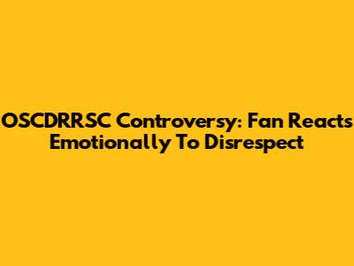 OSCDRRSC Controversy: Fan Reacts Emotionally To Disrespect