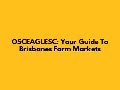 OSCEAGLESC: Your Guide To Brisbane's Farm Markets