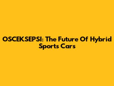 OSCEKSEPSI: The Future Of Hybrid Sports Cars