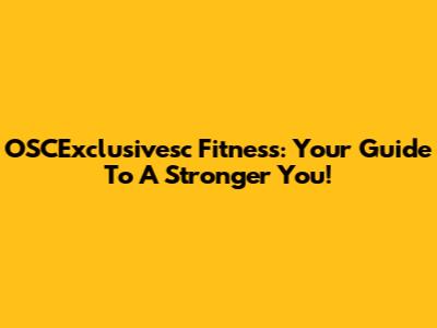 OSCExclusivesc Fitness: Your Guide To A Stronger You!