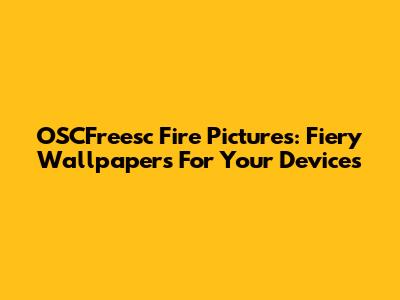 OSCFreesc Fire Pictures: Fiery Wallpapers For Your Devices
