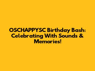 OSCHAPPYSC Birthday Bash: Celebrating With Sounds & Memories!
