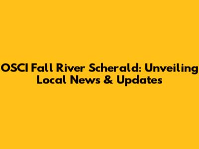 OSCI Fall River Scherald: Unveiling Local News & Updates