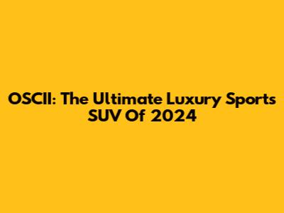 OSCII: The Ultimate Luxury Sports SUV Of 2024