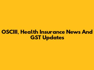 OSCIII, Health Insurance News And GST Updates