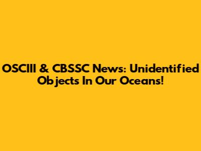 OSCIII & CBSSC News: Unidentified Objects In Our Oceans!