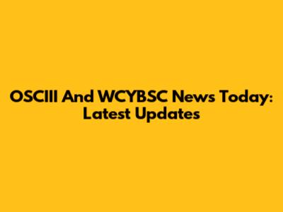 OSCIII And WCYBSC News Today: Latest Updates