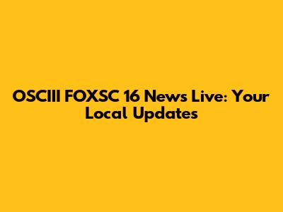 OSCIII FOXSC 16 News Live: Your Local Updates