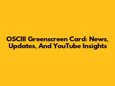 OSCIII Greenscreen Card: News, Updates, And YouTube Insights