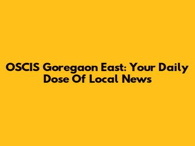 OSCIS Goregaon East: Your Daily Dose Of Local News