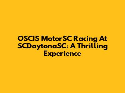 OSCIS MotorSC Racing At SCDaytonaSC: A Thrilling Experience