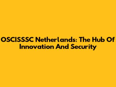 OSCISSSC Netherlands: The Hub Of Innovation And Security