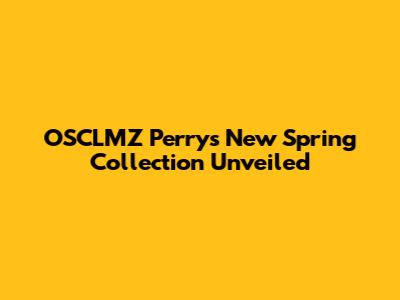 OSCLMZ Perry's New Spring Collection Unveiled