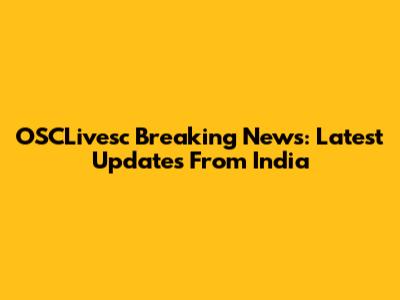 OSCLivesc Breaking News: Latest Updates From India