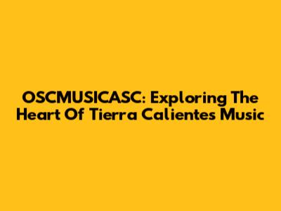 OSCMUSICASC: Exploring The Heart Of Tierra Caliente's Music