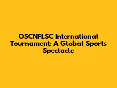 OSCNFLSC International Tournament: A Global Sports Spectacle