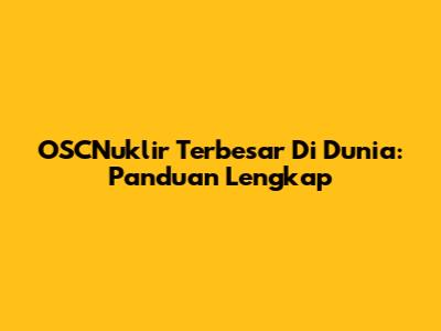 OSCNuklir Terbesar Di Dunia: Panduan Lengkap