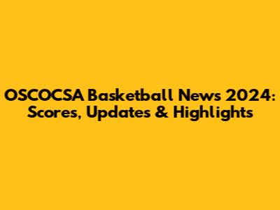 OSCOCSA Basketball News 2024: Scores, Updates & Highlights