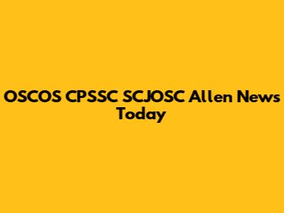 OSCOS CPSSC SCJOSC Allen News Today