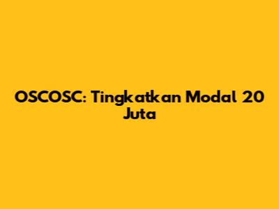 OSCOSC: Tingkatkan Modal 20 Juta