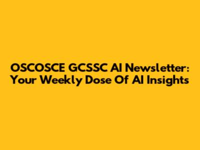 OSCOSCE GCSSC AI Newsletter: Your Weekly Dose Of AI Insights