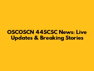 OSCOSCN 44SCSC News: Live Updates & Breaking Stories