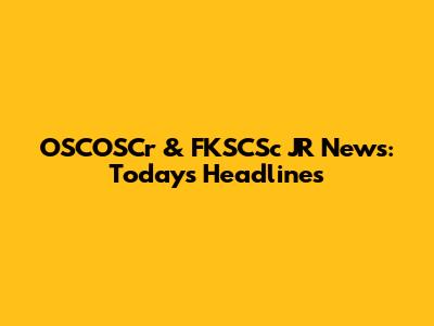 OSCOSCr & FKSCSc JR News: Today's Headlines