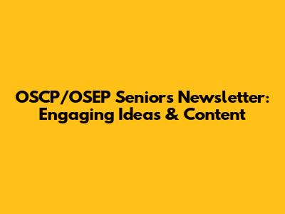 OSCP/OSEP Seniors' Newsletter: Engaging Ideas & Content