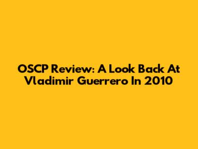 OSCP Review: A Look Back At Vladimir Guerrero In 2010