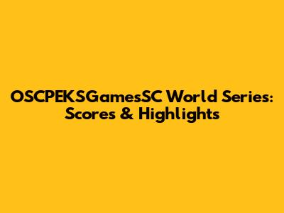 OSCPEKSGamesSC World Series: Scores & Highlights