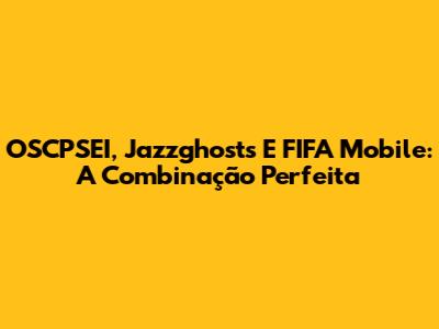 OSCPSEI, Jazzghosts E FIFA Mobile: A Combinação Perfeita