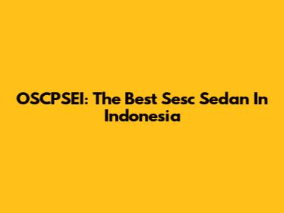 OSCPSEI: The Best Sesc Sedan In Indonesia