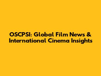 OSCPSI: Global Film News & International Cinema Insights