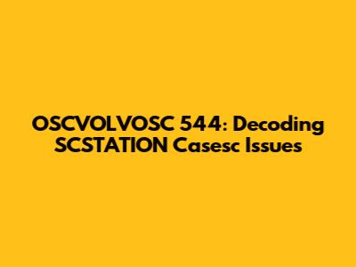 OSCVOLVOSC 544: Decoding SCSTATION Casesc Issues