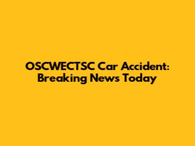 OSCWECTSC Car Accident: Breaking News Today