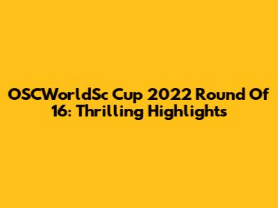 OSCWorldSc Cup 2022 Round Of 16: Thrilling Highlights