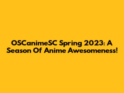 OSCanimeSC Spring 2023: A Season Of Anime Awesomeness!