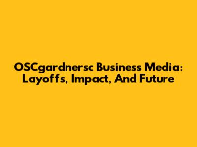 OSCgardnersc Business Media: Layoffs, Impact, And Future