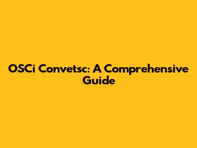 OSCi Convetsc: A Comprehensive Guide