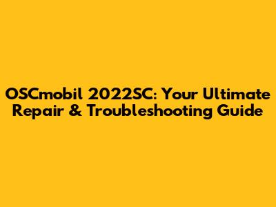 OSCmobil 2022SC: Your Ultimate Repair & Troubleshooting Guide