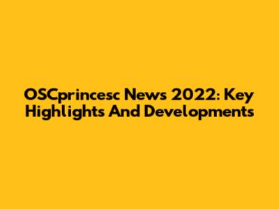 OSCprincesc News 2022: Key Highlights And Developments